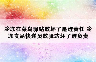 冷冻在菜鸟驿站放坏了是谁责任 冷冻食品快递员放驿站坏了谁负责